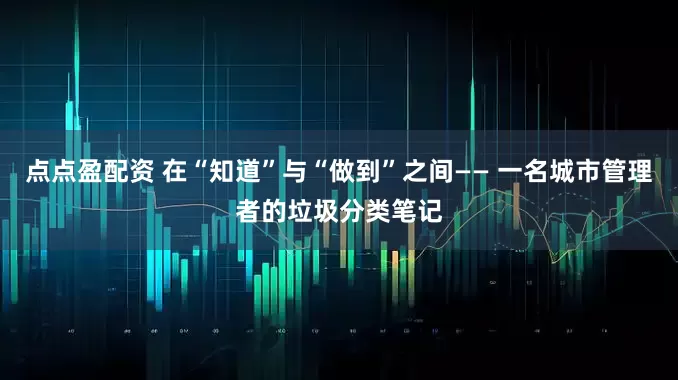 點(diǎn)點(diǎn)盈配資 在“知道”與“做到”之間—— 一名城市管理者的垃圾分類筆記